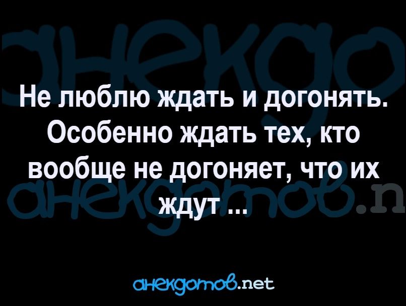 Не люблю ждать и догонять Особенно ждать тех кто вообще не догоняет что их ждут ждителес