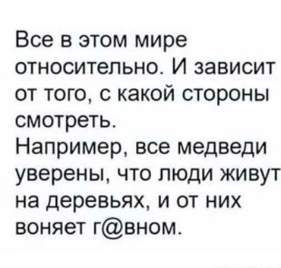 Все в этом мире относительно И зависит от того с какой стороны смотреть Например все медведи уверены что люди живут на деревьях и от них воняет гвном