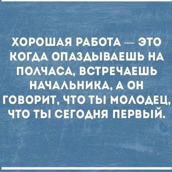 ХОРОШАЯ РАБОТА ЭТО КОГАА ОПАЗАЫВАЕШЬ НА ПОАЧАСА ВСТРЕЧАЕШЬ НАЧААЬНИКА А ОН ГОВОРИТ ЧТО ТЫ МОАОАЕЦ ЧТО ТЫ СЕГОДНЯ ПЕРВЫЙ