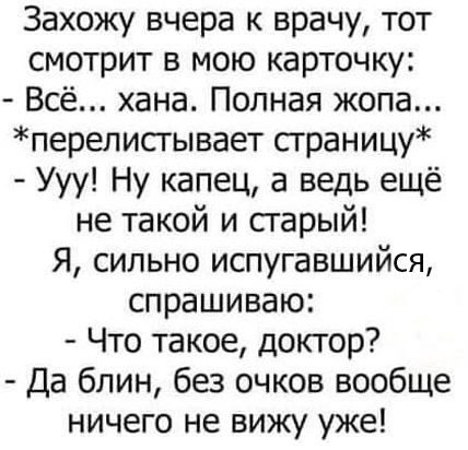 Захожу вчера к врачу тот смотрит в мою карточку Всё хана Полная жопа перелистывает сграницу Ууу Ну капец а ведь ещё не такой и старый Я сильно испугавшийся спрашиваю Что такое доктор Да блин без очков вообще ничего не вижу уже