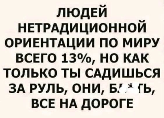 людей НЕТРАДИЦИОННОЙ ориентдции по миру всего 13 но кдк только ты сддишься ЗА руль они в гь все НА дороге