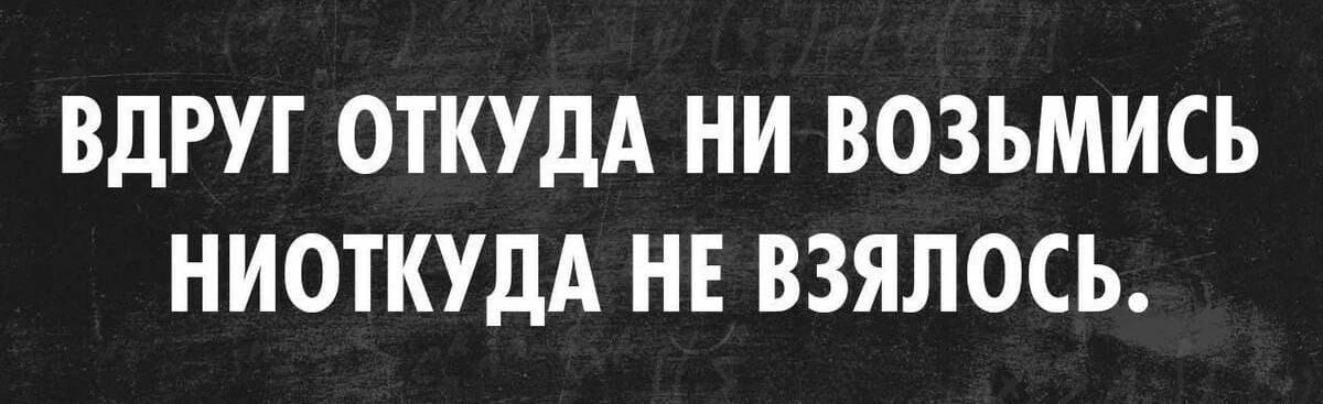 ВДРУГ ОТКУДА НИ ВОЗЬМИСЬ НИОТКУДА НЕ ВЗЯЛОСЬ