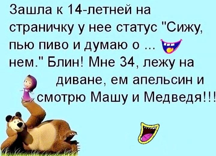 Зашла к 14летней на страничку у нее статус Сижу пью пиво и думаю о в нем Блин Мне 34 лежу на _ диване ем апельсин и смотрю Машу и Медведя П