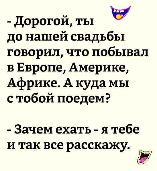 дорогой ты в до нашей свадьбы говорил что побывал в Европе Америке Африке А куда мы с тобой поедем Зачем ехать я тебе и так все расскажу