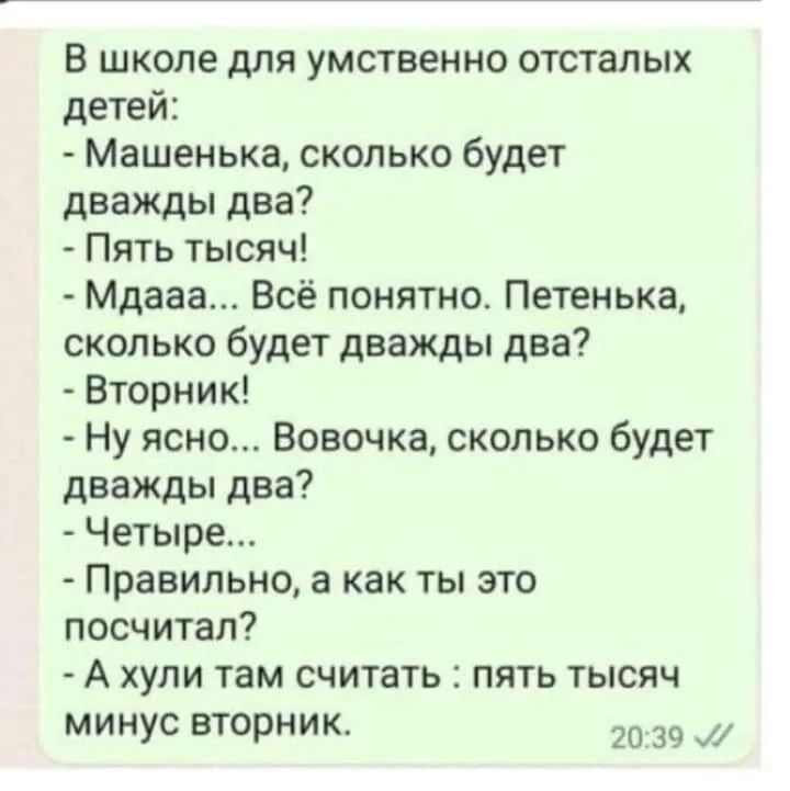 В школе для умственно отсталых детей Машенька сколько будет дважды два Пять тысяч Мдааа Всё понятно Петенька сколько будет дважды два Вторник Ну ясно Вовочка сколько будет дважды два Четыре Правильно а как ты это посчитал А хули там считать пять тысяч минус вторник 20 39