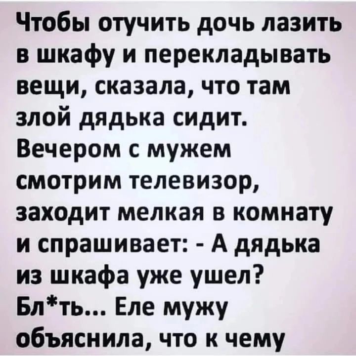 Чтобы отучить дочь лазить в шкафу и перекладывать вещи сказала что там злой дядька сидит Вечером с мужем смотрим телевизор заходит мелкая в комнату и спрашивает А дядька из шкафа уже ушел Блть Еле мужу объяснила что к чему