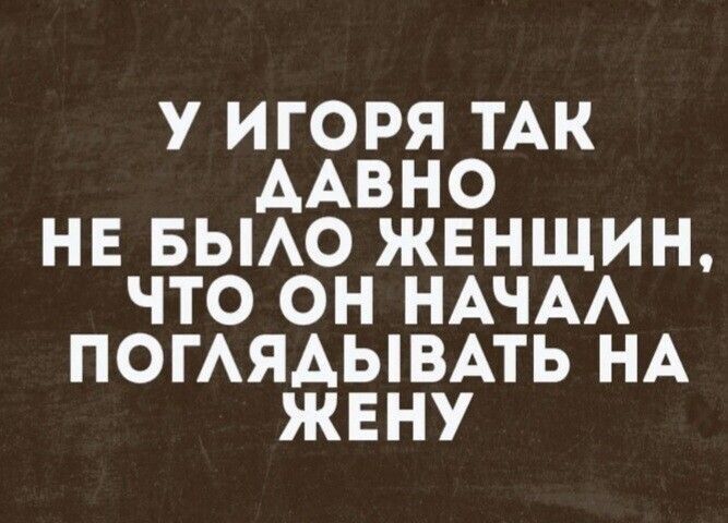 У ИГОРЯ ТАК ААВНО НЕ БЫАО ЖЕНЩИН ЧТО ОН НАЧАА ПОГАЯАЫВАТЬ НА ЖЕНУ