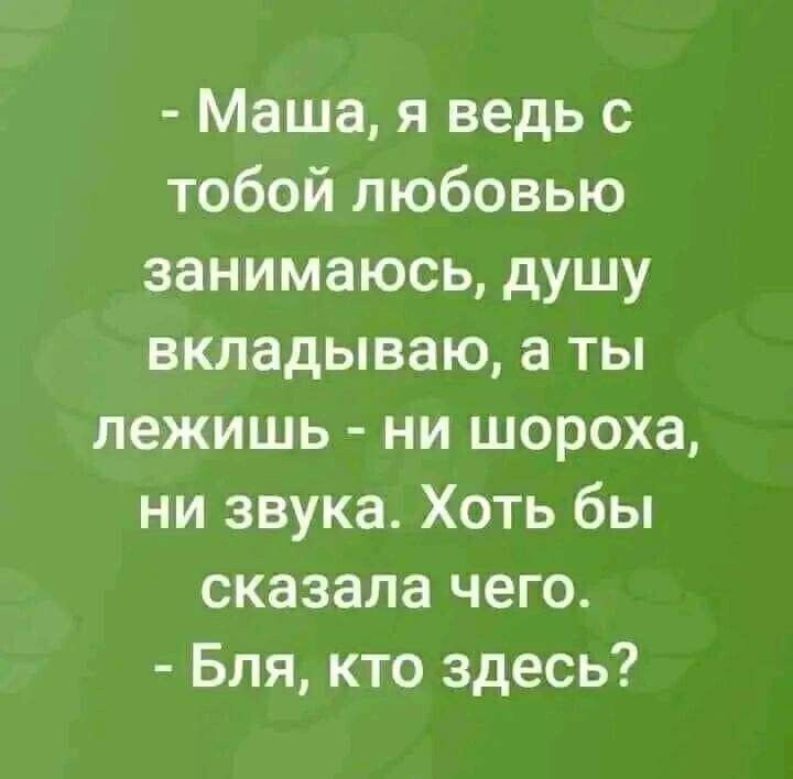 Маша я ведь с тобой любовью занимаюсь душу вкладываю а ты лежишь ни шороха ни звука Хоть бы сказала чего Бля кто здесь