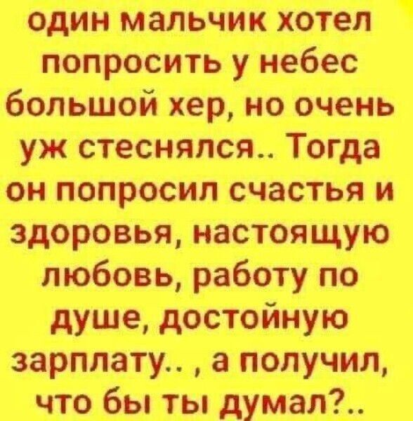 один мальчик хотел попросить у небес большой хер но очень уж стеснялся Тогда он попросил счастья и здоровья настоящую любовь работу по душе достойную зарплату а получил что бы ты думал