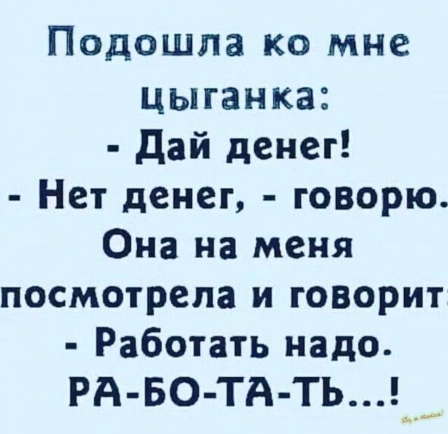 Подошла ко мне цыганка Дай денег Нет денег говорю Она на меня посмотрела и говорит Работать надо РА БО ТА ТЬ_