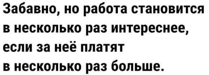 Забавно но работа становится в несколько раз интереснее если за неё платят в несколько раз больше