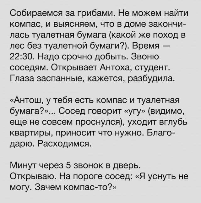 Собираемся за грибами Не можем найти компас и выясняем что в доме закончи лась туалетная бумага какой же поход в лес без туалетной бумаги Время 2230 Надо срочно добыть Звоню соседям Открывает Антоха студент Глаза заспанные кажется разбудила Антош у тебя есть компас и туалетная бумага Сосед говорит угу видимо еще не совсем проснулся уходит вглубь квартиры приносит что нужно Благо дарю Расходимся Ми