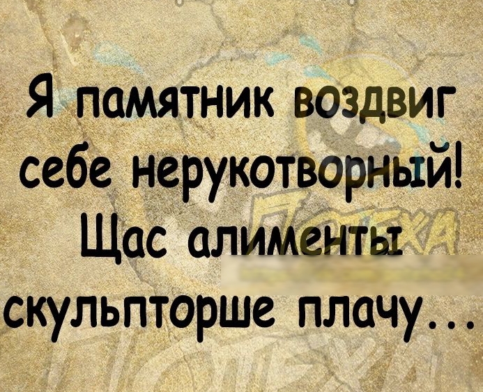 Я памятник воздвиг себе нерукотворный Щас алименты кульпторше плЧу