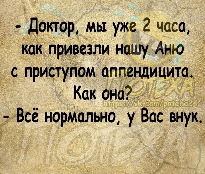 Доктор мы уже 2 часа как привезли нашу Аню с приступом аппендицита і Как она Всё нормально у Вас внук