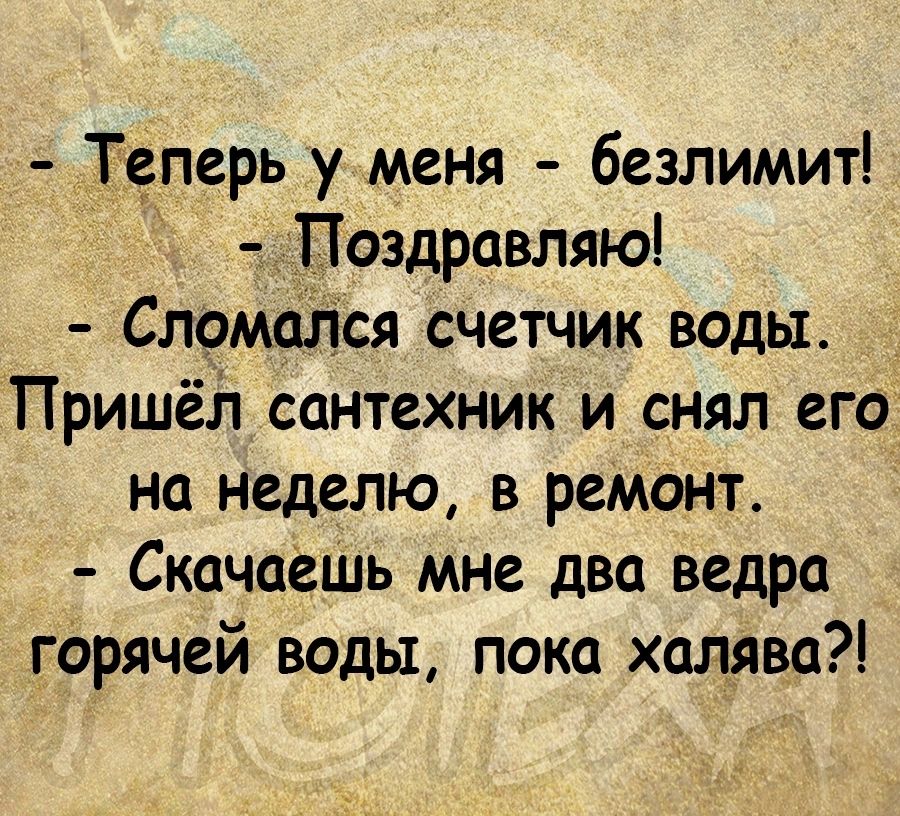Теперь у меня безлимит _Поздравляю Сл9маі1ся счетчик воды Пришёл сантехник и снял его на неделю в ремонт Скачаешь мне два ведра горячей воды пока халява