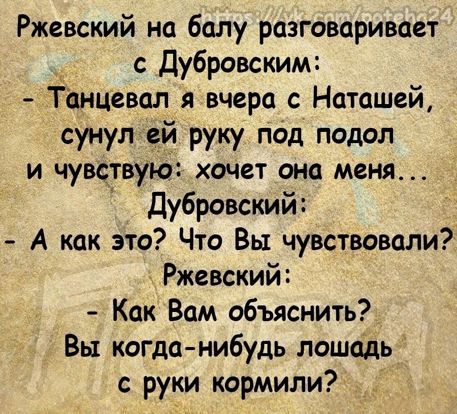 Ржевский на балу разговаривает с Дубровским Танцевал я вчера с Наташей сунул ей руку под подол и чувствую хочет она меня дубровский А как это Что Вы чувствовали Ржевский Как Вам объяснить Вы когда нибудь лошадв с руки кормили