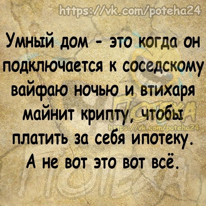 Умный дом это когда он подключается к соседскому вайсраю ночью и втихаря майнит крипту чтобы платить за себя ипбтеку А не вот это вот всё