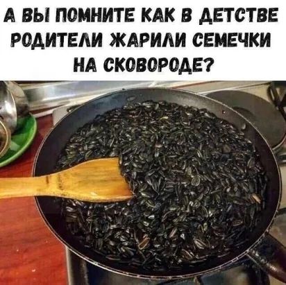 А ВЫ П0МНИТЕ КАК В АЕТСТВЕ РОАИТЕАИ ЖАРИАИ СЕМЕЧКИ НА СКОВОРОАЕ