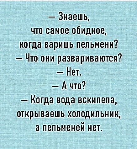 Знаешь что самое обидное когда веришь пельмени Что они развариваются Нет А что Когда вода вскипела открываешь холодильник а пельменей нет
