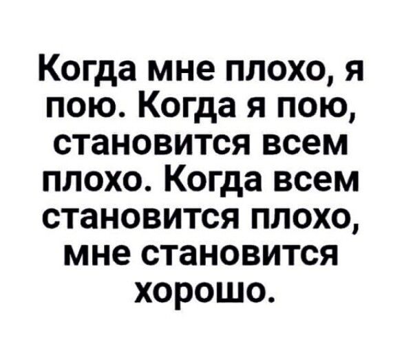 Когда мне плохо я пою Когда я пою становится всем плохо Когда всем становится плохо мне становится хорошо