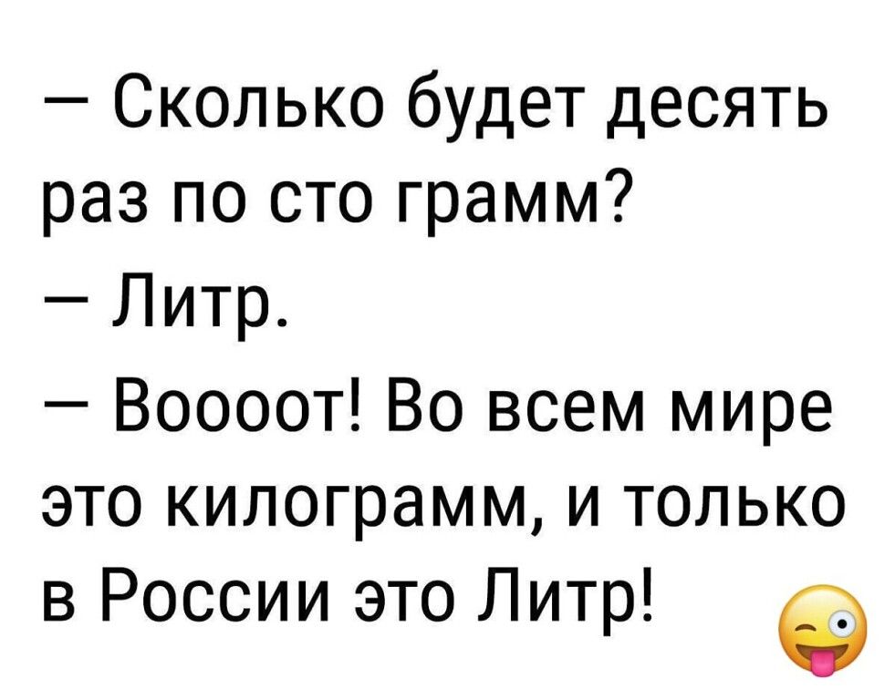Сколько будет десять раз по сто грамм Литр Воооот Во всем мире это килограмм и только в России это Литр