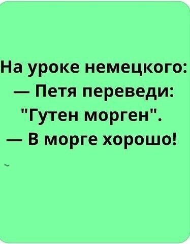 На уроке немецкого Петя переведи Гутен морген В морге хорошо