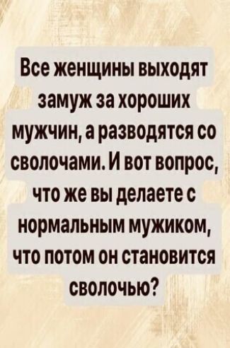 Все женщины выходят замуж за хороших мужчин а разводятся со свопочами И вот вопрос что же вы делаете с нормальным мужиком что потом он становится сволочью