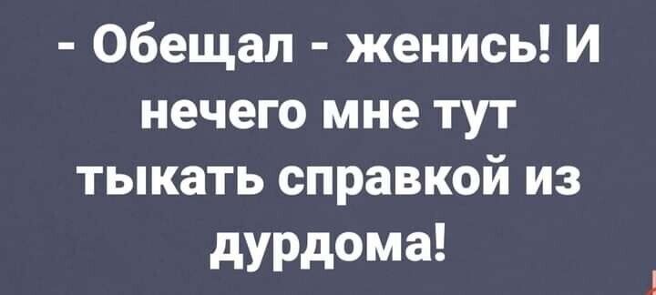 Обещал женись И нечего мне тут тыкать справкой из дурдома