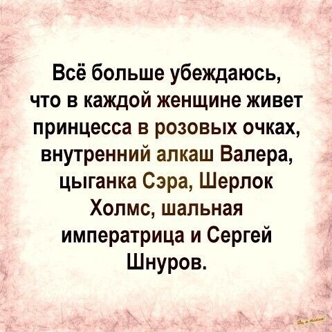 Всё больше убеждаюсь что в каждой женщине живет принцесса в розовых очках внутренний алкаш Валера цыганка Сэра Шерлок Холмс шальная императрица и Сергей Шнуров