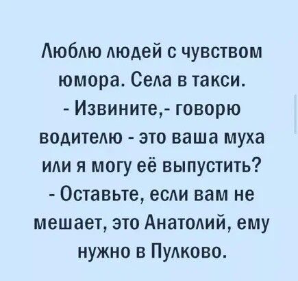 Аюбдю людей с чувством юмора Села в такси Извините говорю водителю это ваша муха или я могу её выпустить Оставьте есди вам не мешает это Анатомй ему нужно в ПУАКОВО