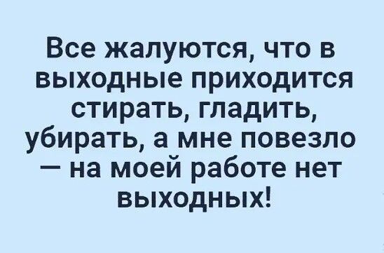 Все жалуются что в выходные приходится стирать гладить убирать а мне повезло на моей работе нет выходных