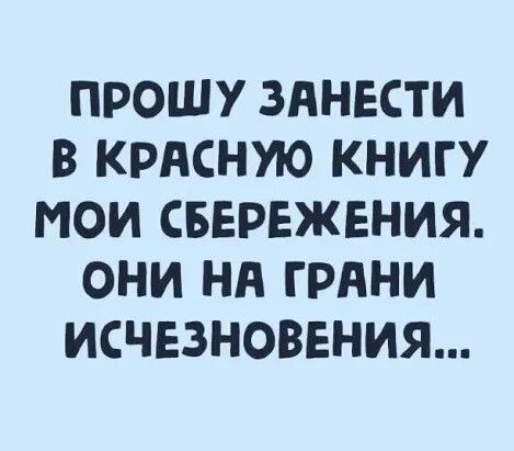 ПРОШУ ЗННЕСТИ В КРАСНУЮ КНИГУ МОИ СБЕРЕЖЕНИЯ ОНИ НА ГРАНИ ИСЧЕЗНОВЕНИЯ