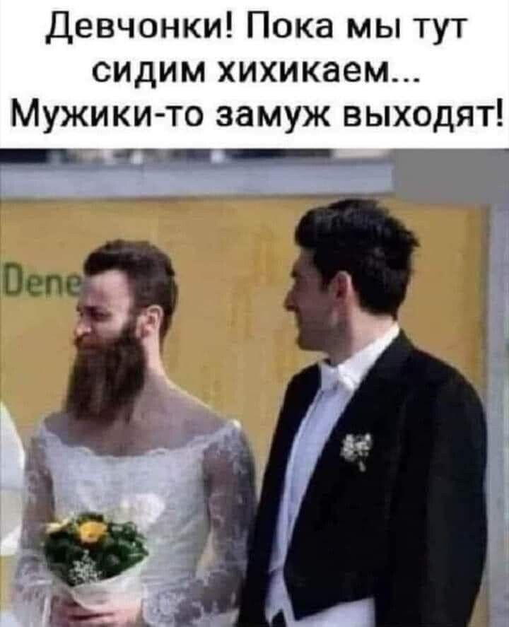 Девчонки Пока мы тут сидим хихикаем Мужики то замуж выходят _ _ _