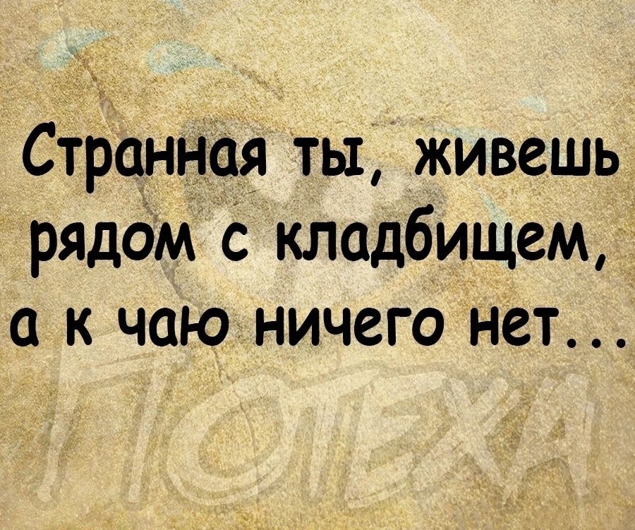 Странная ты Живешь рядом с кладбищем а к чаюничего нет