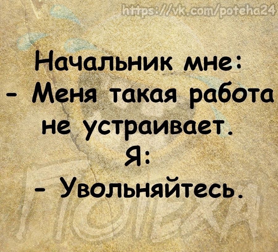 Начальник мне Менятакая работа не устраивает _ _ Я Увольняйтесь
