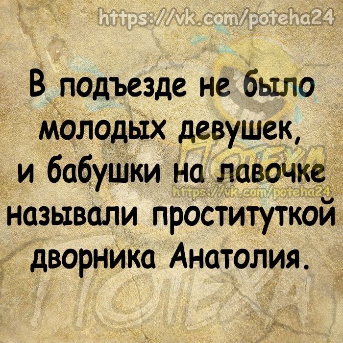 В подъезде не было мОлодьіх девушек и бабушки на лавочке называли пРосТитуткой дворника Анатолия