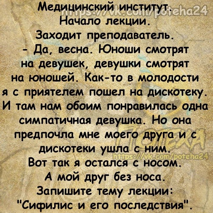 Медицинский институт д Начало лекции Заходит преподаватель До весна Юноши смотрят наЭДевушек девушки смотрят на Юношей Както в молодости я с приятелем пошел на дискотеку _И там ном обоим понравилась одна симпатичная девушка Но она предпочла мне моегодур га и дискотеки ушла с ним Вот так я остался с носом А мой друг без носа Запишите тему лекции Сифилис и _его последстіия