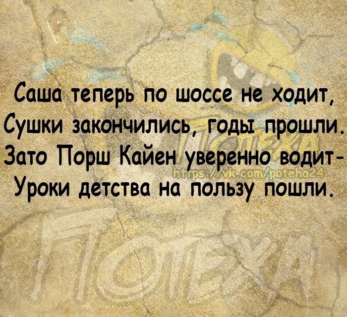 Саша теперь по шоссе не ходит Сушки закончилИсь годы прошли Зато Порш Кайен уверенно водит Уроки детства на пользу поШли