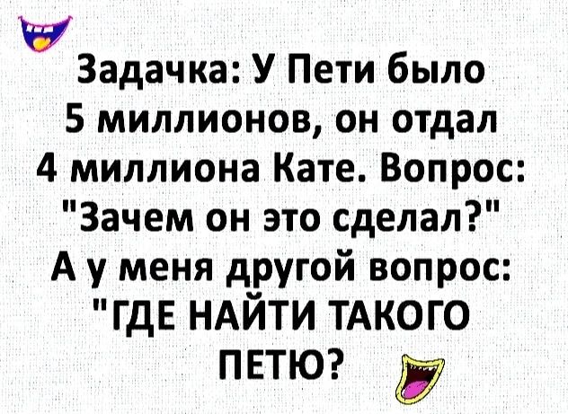 Задачка У Пети было 5 миллионов он отдал 4 миллиона Кате Вопрос Зачем он это сделал А у меня другой вопрос ГДЕ НАЙТИ ТАКОГО ПЕТЮ