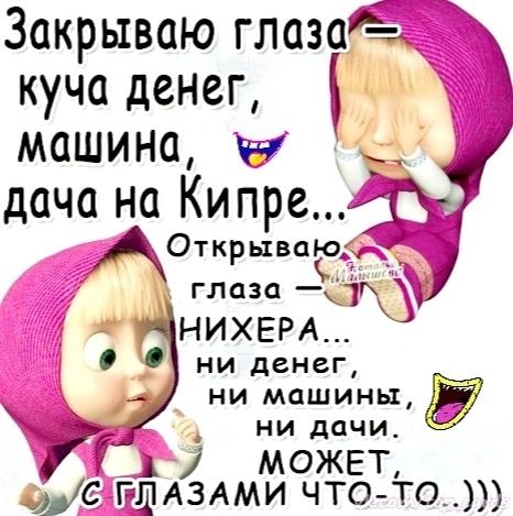 Закрываю глазаё куча денег машина каг дача на КипреВт АОткрываіодд 7 глаза 11гд НИХЕРА ни денег ни машины ___ ни дачи и А может с имами что том