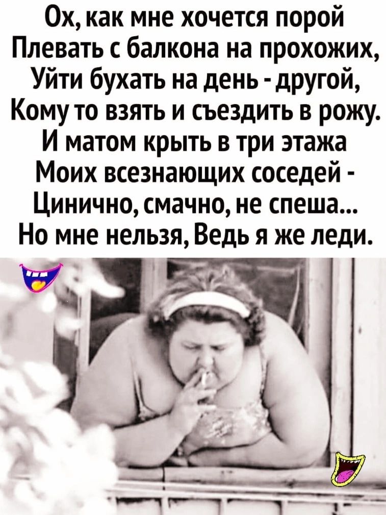 Ох как мне хочется порой Плевать с балкона на прохожих Уйти бухать на день другой Кому то взять и съездить в рожу И матом крыть в три этажа Моих всезнающих соседей Цинично смачно не спеша Но мне нельзя Ведь я же леди