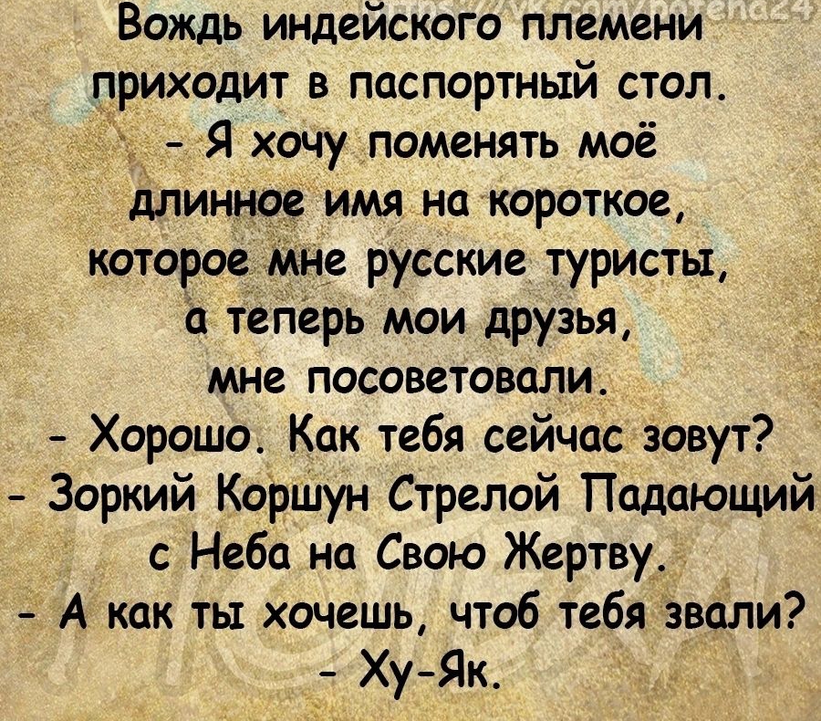 Вождь индейского племени приходит в паспортный стол Я хочу поменять моё длинное имя на короткое которое мне русские туристы теперь мои друзья мне посоветовали Хорошо Как тебя сейчас зовут Зоркий Коршун Стрелой Падающий с Небо на Свою Жертву А как ты хочешь чтоб тебя звали _ Ху Як