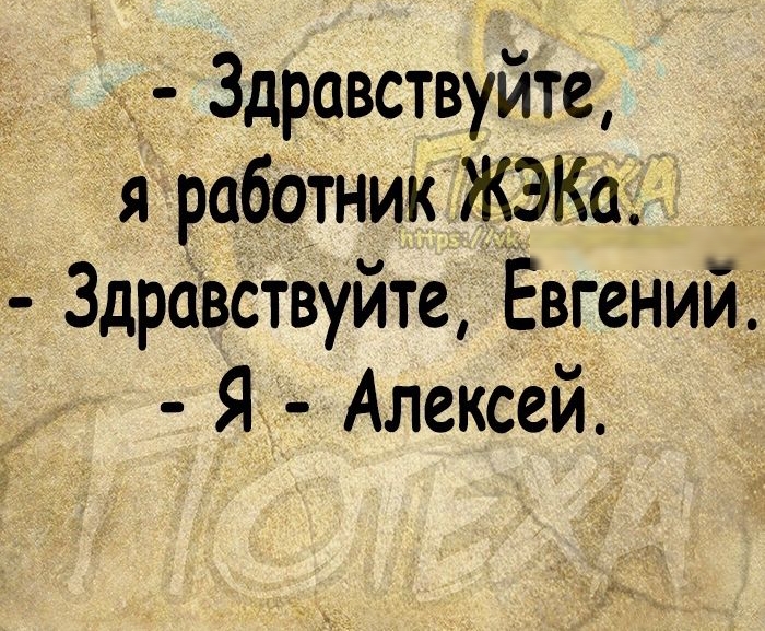 Здравствуйте я работник ЖЭКа _ 3др6встВуйте Евгений Я Алексей