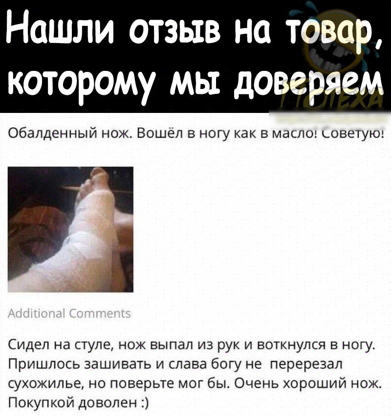 Нашли отзыв на товар которому мы доверяем Обалденный нож Вошел в ногу как в масле Советую Сидел на нуле нож выпал из рук и воткнулся в ногу Пришлось зашивать и слава богу не перерезал сухожилье но поверьте мог бы Очень хороший нож Покупкой доволен