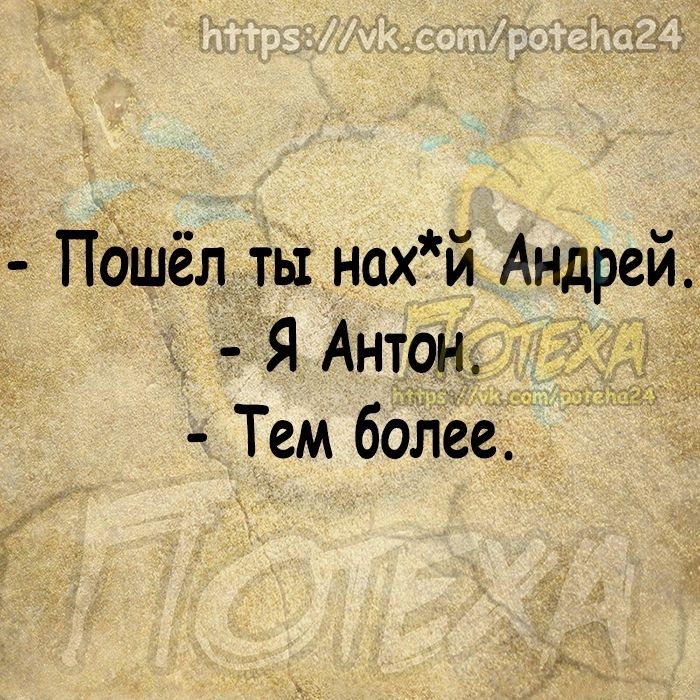 Пошёл ты нах й Андрей Я Антон Тем более