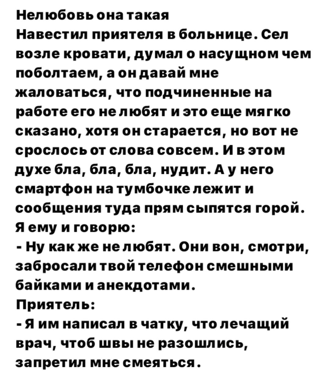 Нелюбовь она такая навестил приятеля в больнице Сел ВОЗПЕ кровати ПУМБ насущном ЧЕМ поболтаем а он давай мне жаловаться что подчиненные на работе его нелюбят и это еще мягко СКЗЗЗИЦЪ Хотя он старается О ВОТ не сросласьот слова совсем и в этом духе Бла бла бла нудит А у него смартфон на тумбочкележит и сообщения туда прям сыпятся торой я ему и говорю ну как же нелюбят Они вон смотри забросали твой 