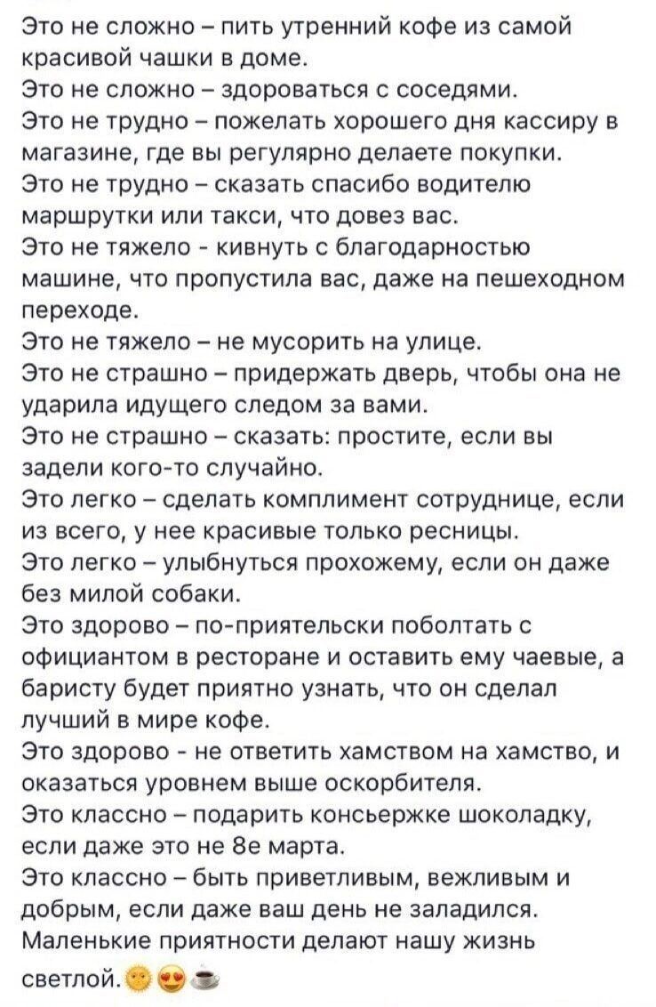 это не сложно пить утренний коФе из самой красивой чашки в доме это не сложно здороваться соседями Это не трудно пожелать хорошего дня кассиру в магазине где вы регулярно делаете покупки Это не трудно сказать спасибо водителю маршрутки ипи такси что довез вас Это не тяжело кивнуть с благодарностью машине что пропустила вас даже на пешеходном переходе Это не тяжело е мусорить на улице Это не страши