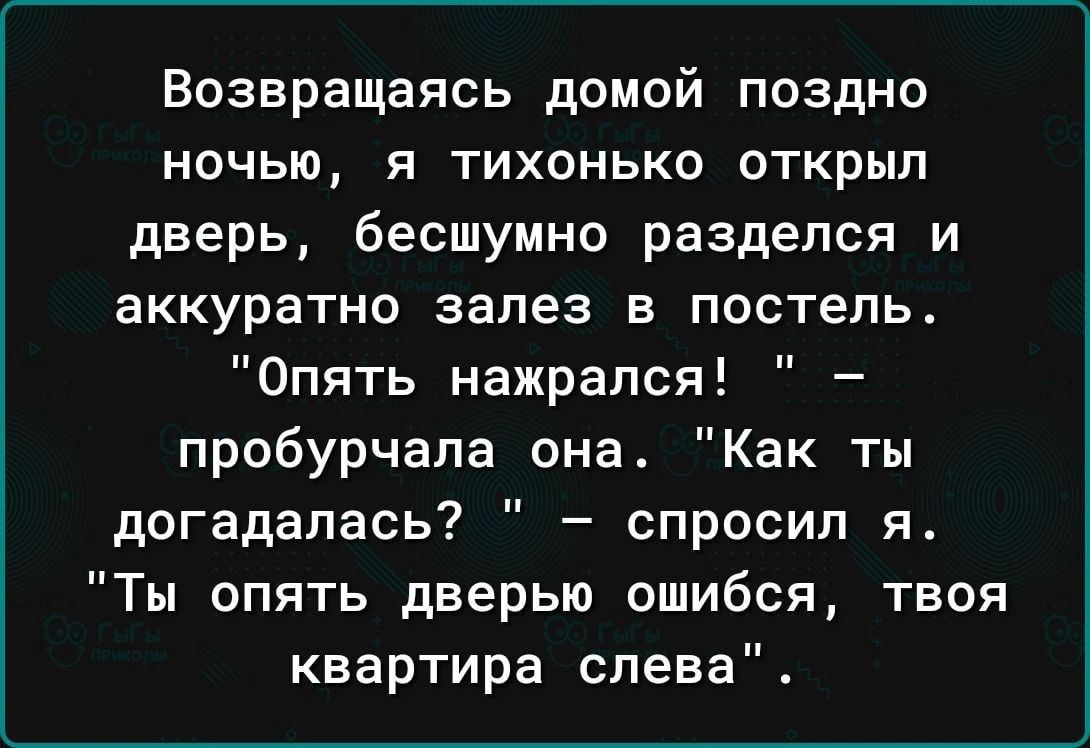 Возвращаясь домой поздно ночью я тихонько открыл дверь бесшумно разделся и аккуратно залез в постель Опять нажрался пробурчапа она Как ты догадалась спросил я Ты опять дверью ошибся твоя квартира слева