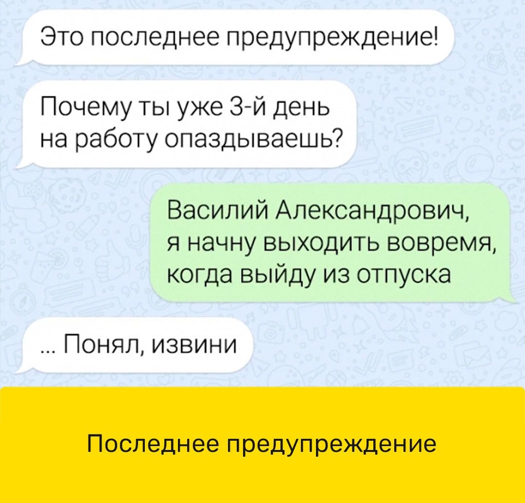 Это последнее предупреждение Почему ты уже Згй день на работу опаздываешь Василий Александрович я начну выходить вовремя когда выйду из отпуска Поняп извини Последнее предупреждение