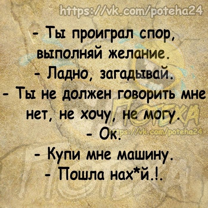 Ты проиграл спор выполняй желание Ладно загадывай Ты не должен говорить мне нет не хочу не могу _ ок 35 Купи мне машину Пошла нахй